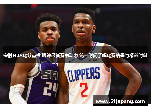 实时NBA比分直播 跟踪最新赛事动态 第一时间了解比赛结果与精彩时刻